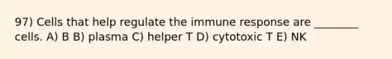 97) Cells that help regulate the immune response are ________ cells. A) B B) plasma C) helper T D) cytotoxic T E) NK