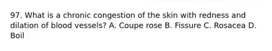 97. What is a chronic congestion of the skin with redness and dilation of blood vessels? A. Coupe rose B. Fissure C. Rosacea D. Boil