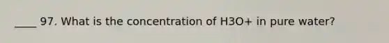 ____ 97. What is the concentration of H3O+ in pure water?