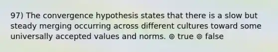 97) The convergence hypothesis states that there is a slow but steady merging occurring across different cultures toward some universally accepted values and norms. ⊚ true ⊚ false