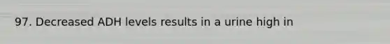 97. Decreased ADH levels results in a urine high in