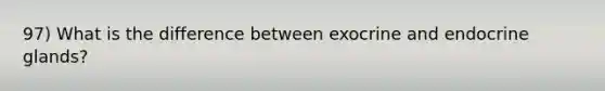 97) What is the difference between exocrine and endocrine glands?