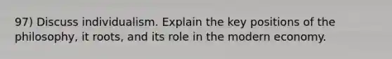 97) Discuss individualism. Explain the key positions of the philosophy, it roots, and its role in the modern economy.