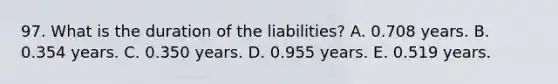 97. What is the duration of the liabilities? A. 0.708 years. B. 0.354 years. C. 0.350 years. D. 0.955 years. E. 0.519 years.