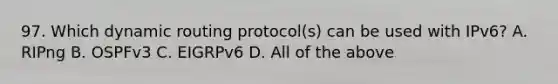 97. Which dynamic routing protocol(s) can be used with IPv6? A. RIPng B. OSPFv3 C. EIGRPv6 D. All of the above