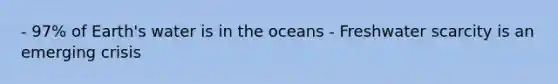 - 97% of Earth's water is in the oceans - Freshwater scarcity is an emerging crisis