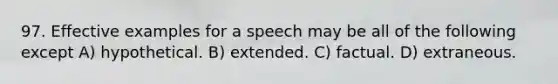 97. Effective examples for a speech may be all of the following except A) hypothetical. B) extended. C) factual. D) extraneous.