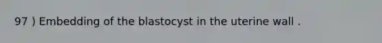 97 ) Embedding of the blastocyst in the uterine wall .