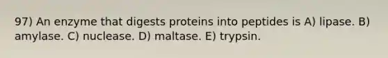 97) An enzyme that digests proteins into peptides is A) lipase. B) amylase. C) nuclease. D) maltase. E) trypsin.