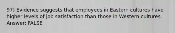 97) Evidence suggests that employees in Eastern cultures have higher levels of job satisfaction than those in Western cultures. Answer: FALSE