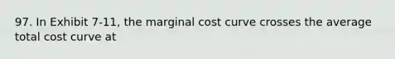 97. In Exhibit 7-11, the marginal cost curve crosses the average total cost curve at