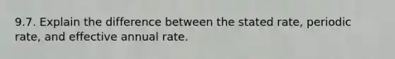 9.7. Explain the difference between the stated rate, periodic rate, and effective annual rate.