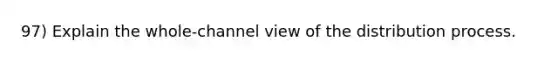 97) Explain the whole-channel view of the distribution process.