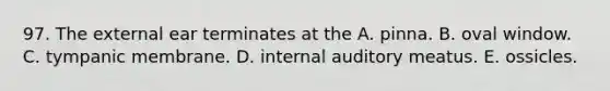 97. The external ear terminates at the A. pinna. B. oval window. C. tympanic membrane. D. internal auditory meatus. E. ossicles.