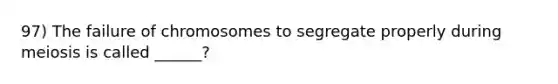 97) The failure of chromosomes to segregate properly during meiosis is called ______?