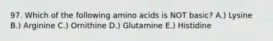 97. Which of the following amino acids is NOT basic? A.) Lysine B.) Arginine C.) Ornithine D.) Glutamine E.) Histidine