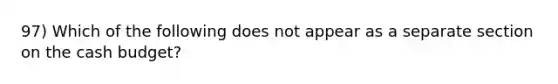 97) Which of the following does not appear as a separate section on the cash budget?