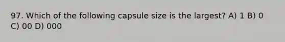 97. Which of the following capsule size is the largest? A) 1 B) 0 C) 00 D) 000