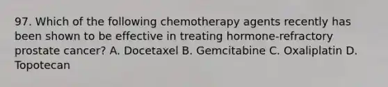 97. Which of the following chemotherapy agents recently has been shown to be effective in treating hormone-refractory prostate cancer? A. Docetaxel B. Gemcitabine C. Oxaliplatin D. Topotecan