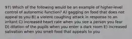 97) Which of the following would be an example of higher-level control of autonomic function? A) gagging on food that does not appeal to you B) a violent coughing attack in response to an irritant C) increased heart rate when you see a person you fear D) dilation of the pupils when you enter a dark room E) increased salivation when you smell food that appeals to you