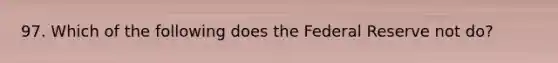 97. Which of the following does the Federal Reserve not do?