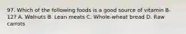 97. Which of the following foods is a good source of vitamin B-12? A. Walnuts B. Lean meats C. Whole-wheat bread D. Raw carrots