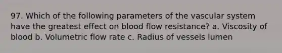 97. Which of the following parameters of the vascular system have the greatest effect on blood flow resistance? a. Viscosity of blood b. Volumetric flow rate c. Radius of vessels lumen