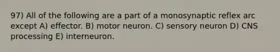 97) All of the following are a part of a monosynaptic reflex arc except A) effector. B) motor neuron. C) sensory neuron D) CNS processing E) interneuron.