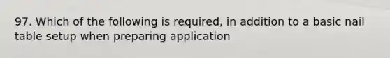 97. Which of the following is required, in addition to a basic nail table setup when preparing application