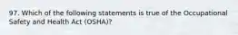 97. ​Which of the following statements is true of the Occupational Safety and Health Act (OSHA)?