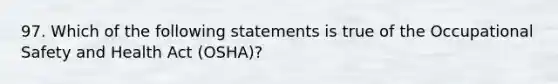 97. ​Which of the following statements is true of the Occupational Safety and Health Act (OSHA)?