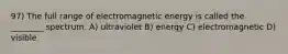 97) The full range of electromagnetic energy is called the ________ spectrum. A) ultraviolet B) energy C) electromagnetic D) visible