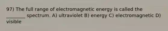 97) The full range of electromagnetic energy is called the ________ spectrum. A) ultraviolet B) energy C) electromagnetic D) visible