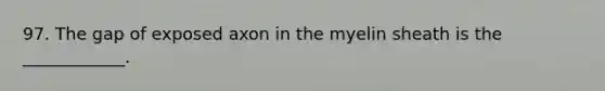 97. The gap of exposed axon in the myelin sheath is the ____________.