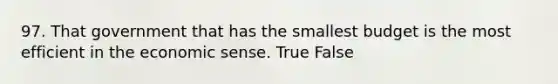 97. That government that has the smallest budget is the most efficient in the economic sense. True False