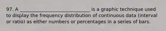 97. A ______________________________ is a graphic technique used to display the frequency distribution of continuous data (interval or ratio) as either numbers or percentages in a series of bars.