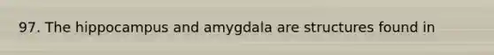 97. The hippocampus and amygdala are structures found in