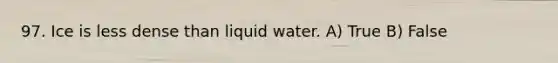 97. Ice is less dense than liquid water. A) True B) False