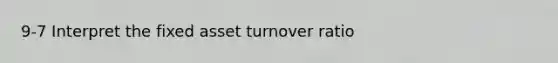 9-7 Interpret the fixed asset turnover ratio