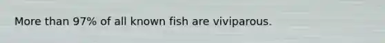 <a href='https://www.questionai.com/knowledge/keWHlEPx42-more-than' class='anchor-knowledge'>more than</a> 97% of all known fish are viviparous.