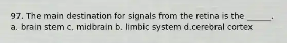 97. The main destination for signals from the retina is the ______. a. brain stem c. midbrain b. limbic system d.cerebral cortex