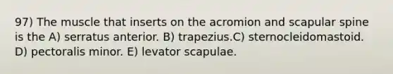 97) The muscle that inserts on the acromion and scapular spine is the A) serratus anterior. B) trapezius.C) sternocleidomastoid. D) pectoralis minor. E) levator scapulae.