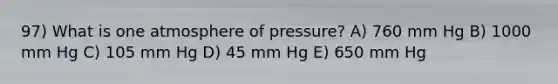 97) What is one atmosphere of pressure? A) 760 mm Hg B) 1000 mm Hg C) 105 mm Hg D) 45 mm Hg E) 650 mm Hg