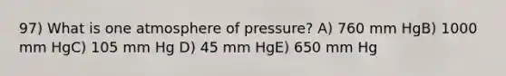 97) What is one atmosphere of pressure? A) 760 mm HgB) 1000 mm HgC) 105 mm Hg D) 45 mm HgE) 650 mm Hg