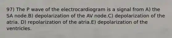 97) The P wave of the electrocardiogram is a signal from A) the SA node.B) depolarization of the AV node.C) depolarization of the atria. D) repolarization of the atria.E) depolarization of the ventricles.