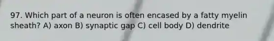 97. Which part of a neuron is often encased by a fatty myelin sheath? A) axon B) synaptic gap C) cell body D) dendrite