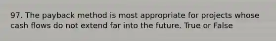 97. The payback method is most appropriate for projects whose cash flows do not extend far into the future. True or False