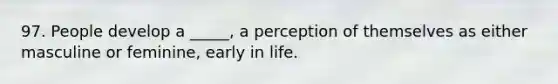 97. People develop a _____, a perception of themselves as either masculine or feminine, early in life.