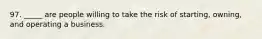 97. _____ are people willing to take the risk of starting, owning, and operating a business.