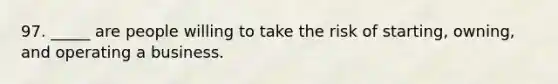 97. _____ are people willing to take the risk of starting, owning, and operating a business.
